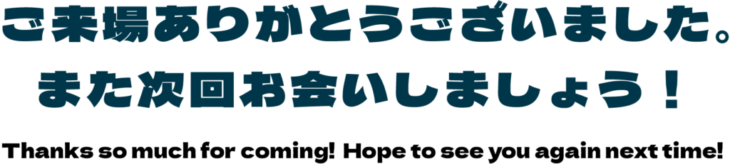 ご来場ありがとうございました。 また次回お会いしましょう！　Thanks so much for coming! Hope to see you again next time!